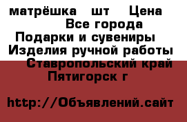 матрёшка 7 шт. › Цена ­ 350 - Все города Подарки и сувениры » Изделия ручной работы   . Ставропольский край,Пятигорск г.